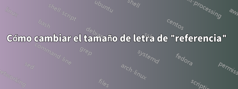 Cómo cambiar el tamaño de letra de "referencia"