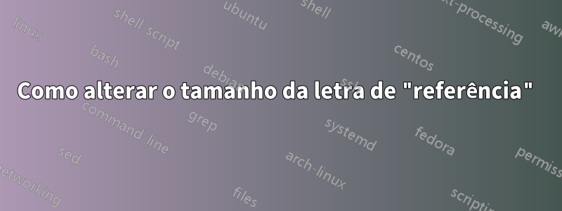 Como alterar o tamanho da letra de "referência"