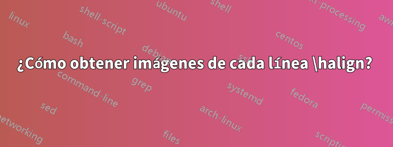 ¿Cómo obtener imágenes de cada línea \halign?