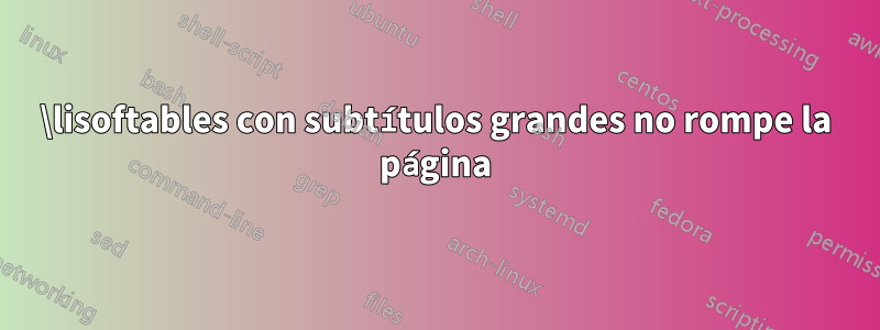 \lisoftables con subtítulos grandes no rompe la página