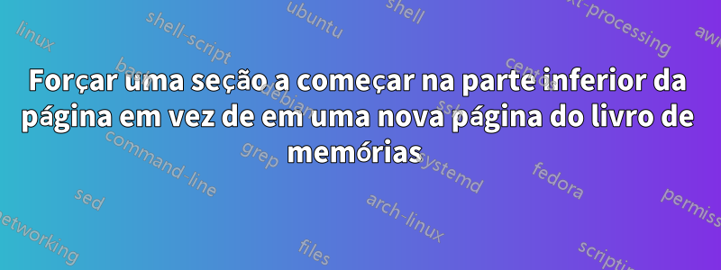 Forçar uma seção a começar na parte inferior da página em vez de em uma nova página do livro de memórias 