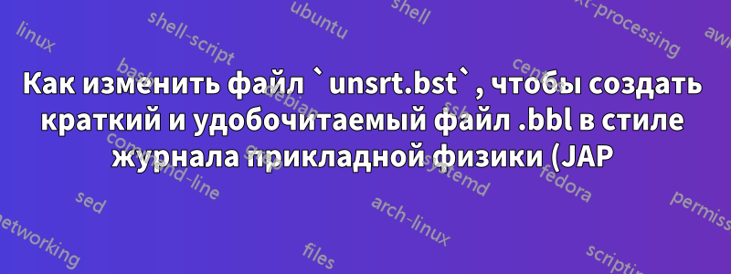 Как изменить файл `unsrt.bst`, чтобы создать краткий и удобочитаемый файл .bbl в стиле журнала прикладной физики (JAP)?