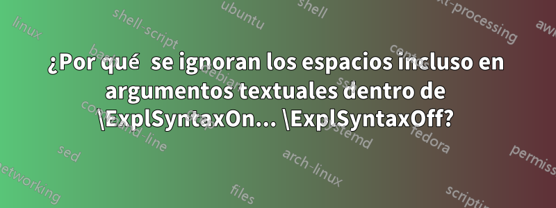 ¿Por qué se ignoran los espacios incluso en argumentos textuales dentro de \ExplSyntaxOn... \ExplSyntaxOff?