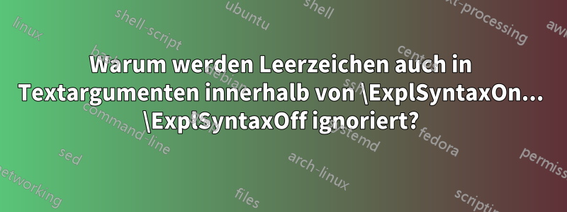 Warum werden Leerzeichen auch in Textargumenten innerhalb von \ExplSyntaxOn... \ExplSyntaxOff ignoriert?