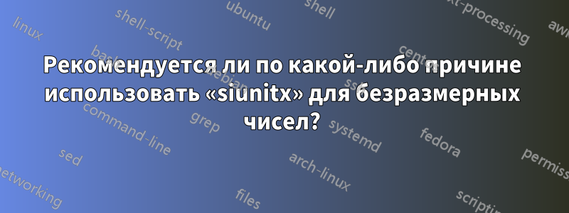 Рекомендуется ли по какой-либо причине использовать «siunitx» для безразмерных чисел?