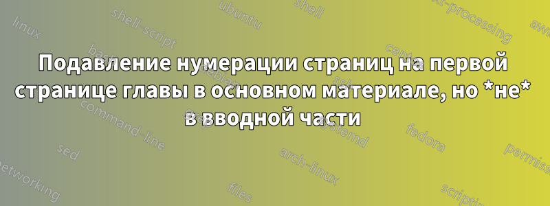 Подавление нумерации страниц на первой странице главы в основном материале, но *не* в вводной части