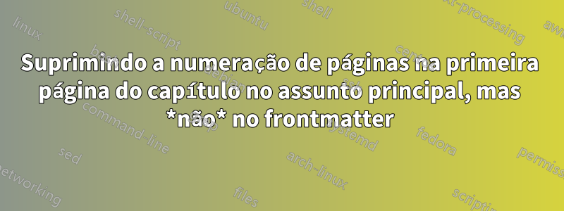 Suprimindo a numeração de páginas na primeira página do capítulo no assunto principal, mas *não* no frontmatter