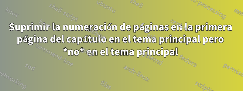 Suprimir la numeración de páginas en la primera página del capítulo en el tema principal pero *no* en el tema principal