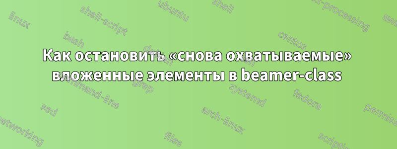 Как остановить «снова охватываемые» вложенные элементы в beamer-class