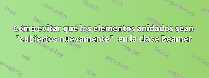 Cómo evitar que los elementos anidados sean "cubiertos nuevamente" en la clase Beamer