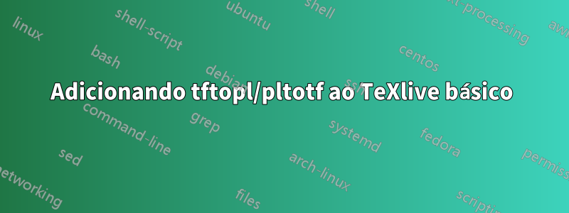 Adicionando tftopl/pltotf ao TeXlive básico