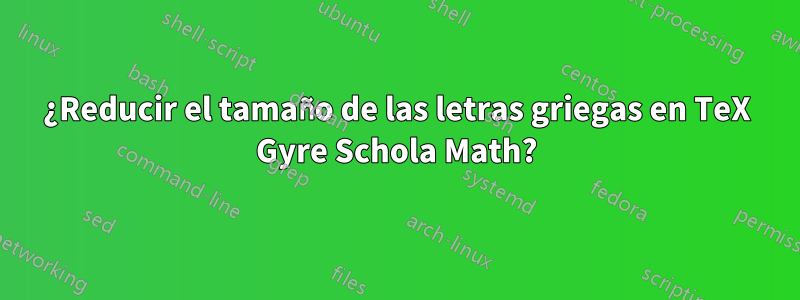 ¿Reducir el tamaño de las letras griegas en TeX Gyre Schola Math?