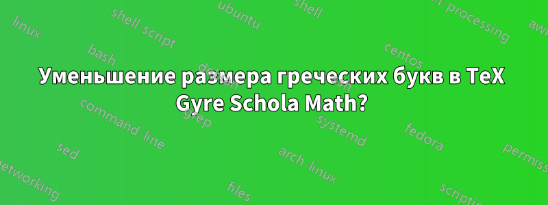 Уменьшение размера греческих букв в TeX Gyre Schola Math?