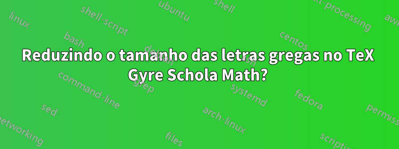 Reduzindo o tamanho das letras gregas no TeX Gyre Schola Math?