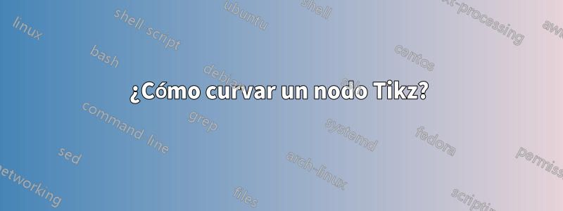 ¿Cómo curvar un nodo Tikz?