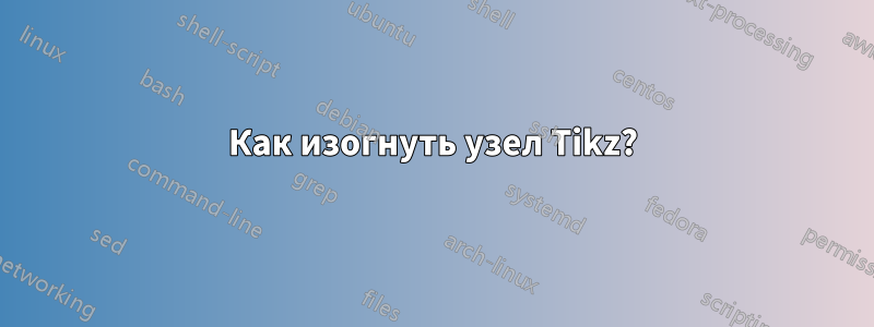 Как изогнуть узел Tikz?