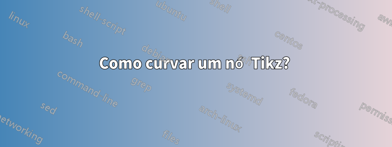 Como curvar um nó Tikz?