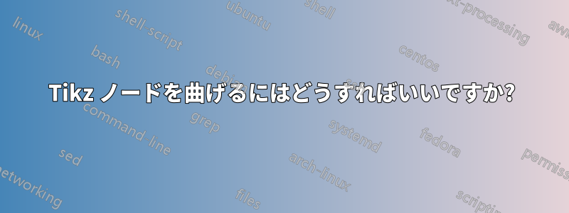 Tikz ノードを曲げるにはどうすればいいですか?