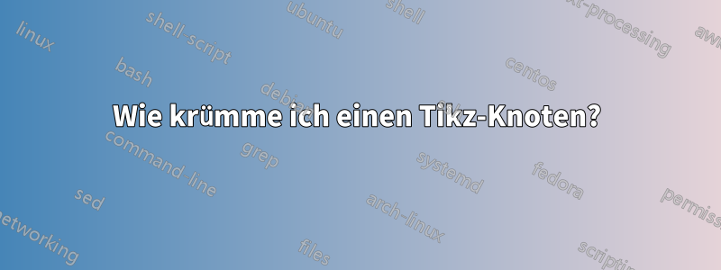 Wie krümme ich einen Tikz-Knoten?