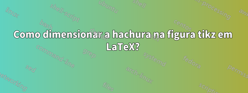 Como dimensionar a hachura na figura tikz em LaTeX?