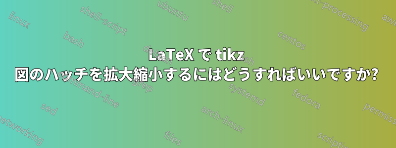 LaTeX で tikz 図のハッチを拡大縮小するにはどうすればいいですか?