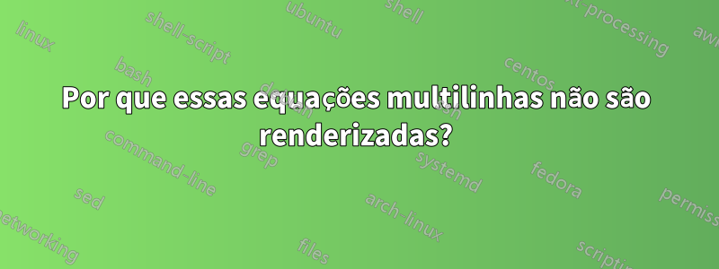 Por que essas equações multilinhas não são renderizadas?