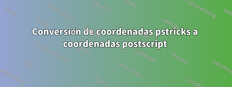 Conversión de coordenadas pstricks a coordenadas postscript