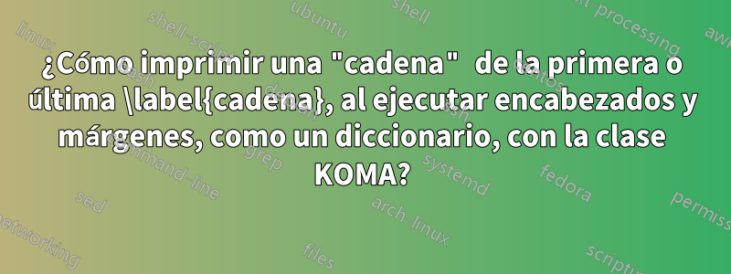 ¿Cómo imprimir una "cadena" de la primera o última \label{cadena}, al ejecutar encabezados y márgenes, como un diccionario, con la clase KOMA?