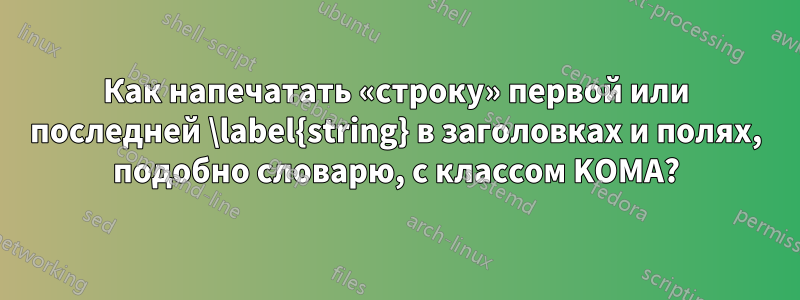 Как напечатать «строку» первой или последней \label{string} в заголовках и полях, подобно словарю, с классом KOMA?