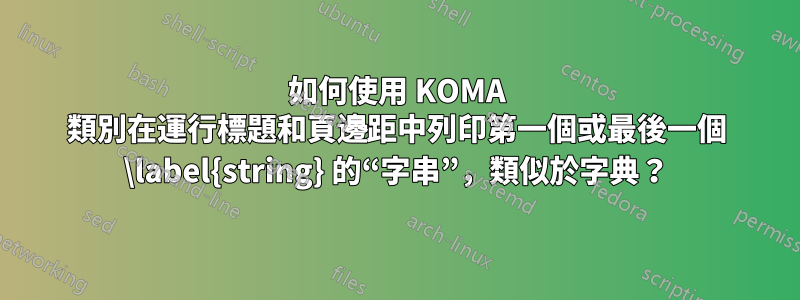 如何使用 KOMA 類別在運行標題和頁邊距中列印第一個或最後一個 \label{string} 的“字串”，類似於字典？