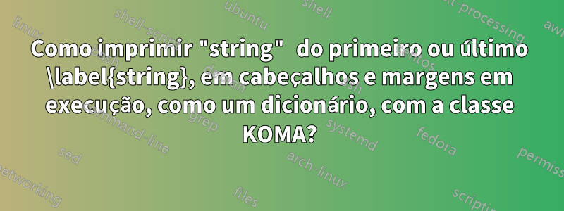 Como imprimir "string" do primeiro ou último \label{string}, em cabeçalhos e margens em execução, como um dicionário, com a classe KOMA?