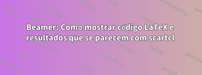 Beamer: Como mostrar código LaTeX e resultados que se parecem com scartcl