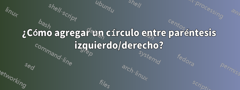 ¿Cómo agregar un círculo entre paréntesis izquierdo/derecho?