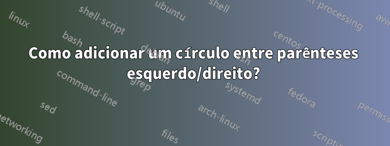 Como adicionar um círculo entre parênteses esquerdo/direito?