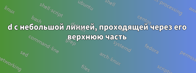 d с небольшой линией, проходящей через его верхнюю часть