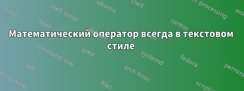 Математический оператор всегда в текстовом стиле