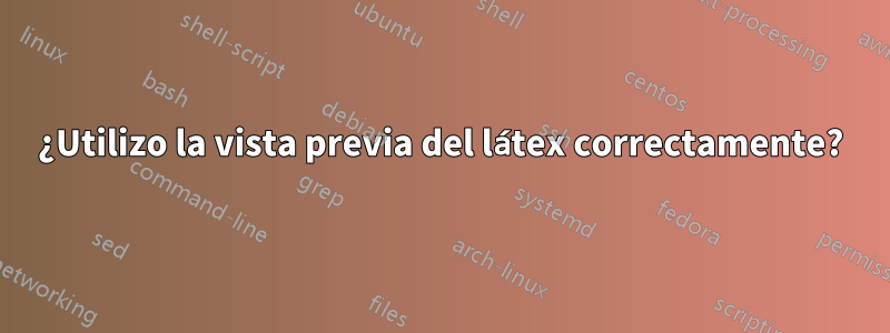 ¿Utilizo la vista previa del látex correctamente?