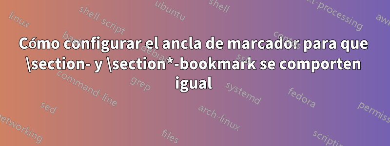 Cómo configurar el ancla de marcador para que \section- y \section*-bookmark se comporten igual