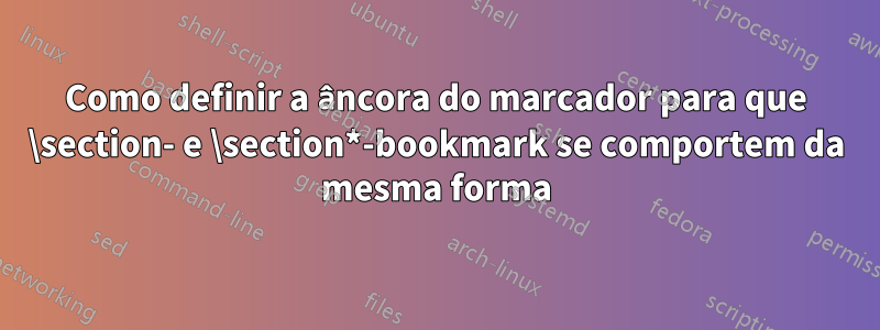 Como definir a âncora do marcador para que \section- e \section*-bookmark se comportem da mesma forma