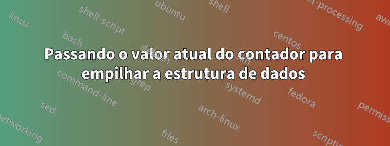 Passando o valor atual do contador para empilhar a estrutura de dados