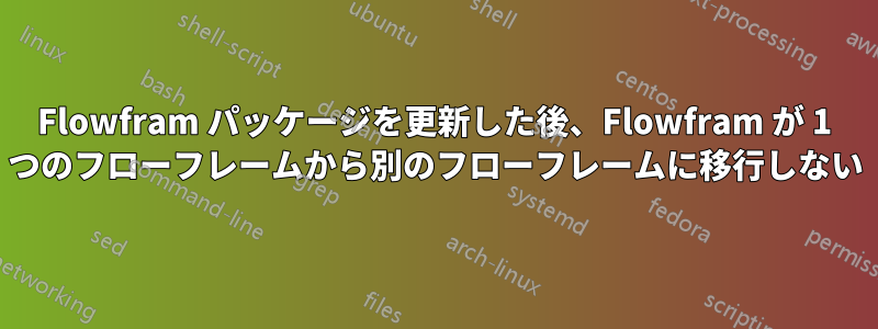 Flowfram パッケージを更新した後、Flowfram が 1 つのフローフレームから別のフローフレームに移行しない