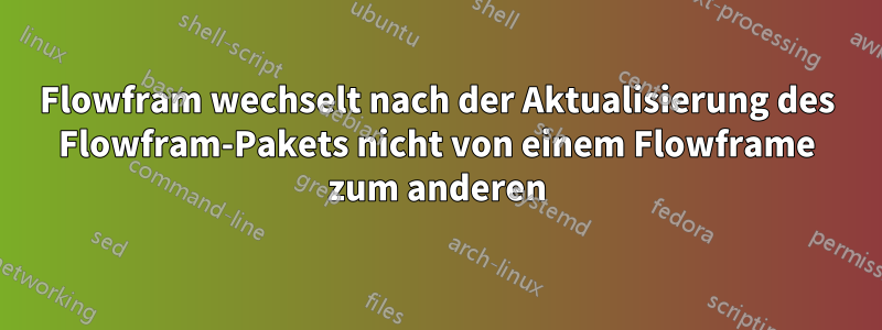 Flowfram wechselt nach der Aktualisierung des Flowfram-Pakets nicht von einem Flowframe zum anderen