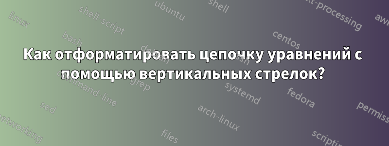 Как отформатировать цепочку уравнений с помощью вертикальных стрелок?