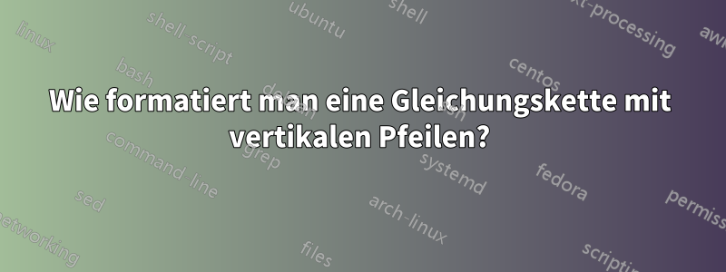 Wie formatiert man eine Gleichungskette mit vertikalen Pfeilen?