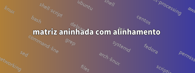 matriz aninhada com alinhamento