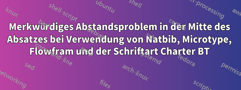 Merkwürdiges Abstandsproblem in der Mitte des Absatzes bei Verwendung von Natbib, Microtype, Flowfram und der Schriftart Charter BT