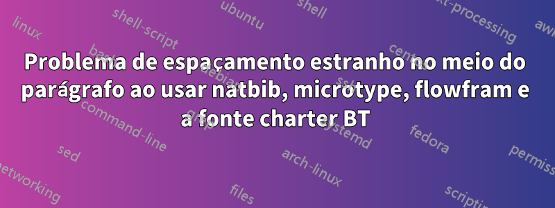 Problema de espaçamento estranho no meio do parágrafo ao usar natbib, microtype, flowfram e a fonte charter BT