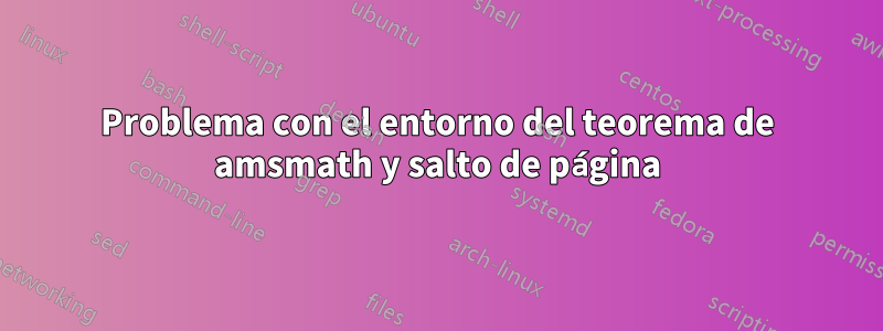 Problema con el entorno del teorema de amsmath y salto de página