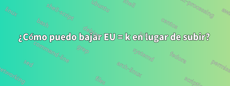 ¿Cómo puedo bajar EU = k en lugar de subir?