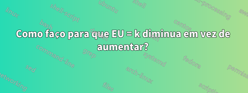 Como faço para que EU = k diminua em vez de aumentar?